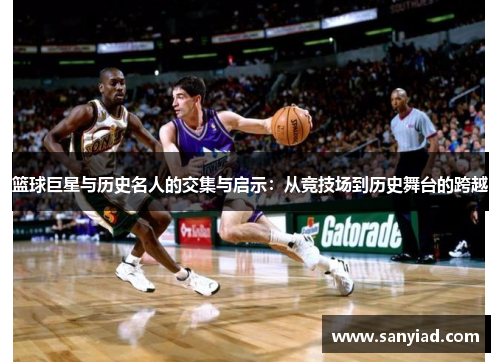 篮球巨星与历史名人的交集与启示：从竞技场到历史舞台的跨越