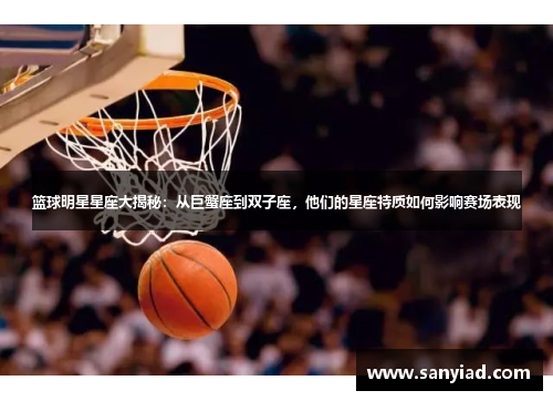 篮球明星星座大揭秘：从巨蟹座到双子座，他们的星座特质如何影响赛场表现