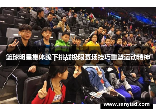 篮球明星集体跪下挑战极限赛场技巧重塑运动精神