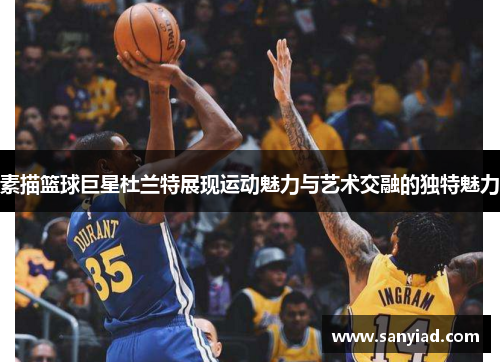 素描篮球巨星杜兰特展现运动魅力与艺术交融的独特魅力