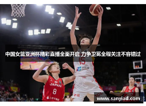 中国女篮亚洲杯精彩直播全面开启 力争卫冕全程关注不容错过