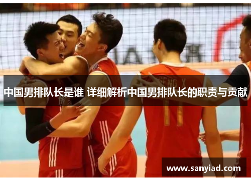 中国男排队长是谁 详细解析中国男排队长的职责与贡献
