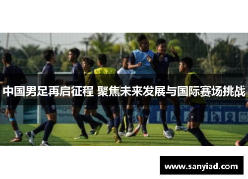 中国男足再启征程 聚焦未来发展与国际赛场挑战