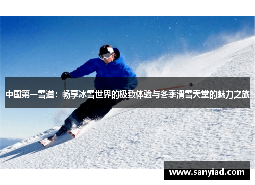 中国第一雪道：畅享冰雪世界的极致体验与冬季滑雪天堂的魅力之旅