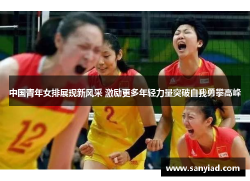 中国青年女排展现新风采 激励更多年轻力量突破自我勇攀高峰