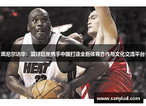 奥尼尔访华：篮球巨星携手中国打造全新体育合作与文化交流平台