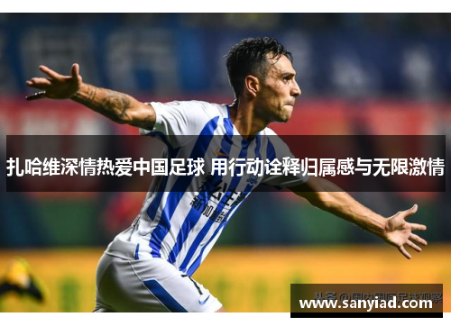 扎哈维深情热爱中国足球 用行动诠释归属感与无限激情