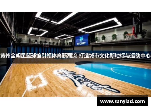 黄州全明星篮球馆引领体育新潮流 打造城市文化新地标与运动中心