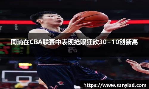 周琦在CBA联赛中表现抢眼狂砍30+10创新高