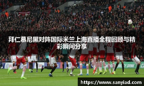 拜仁慕尼黑对阵国际米兰上海直播全程回顾与精彩瞬间分享