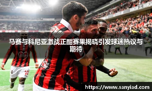 马赛与科尼亚激战正酣赛果揭晓引发球迷热议与期待