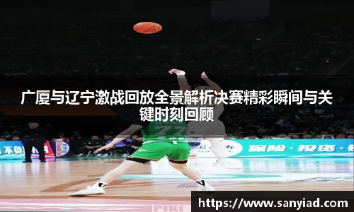 广厦与辽宁激战回放全景解析决赛精彩瞬间与关键时刻回顾